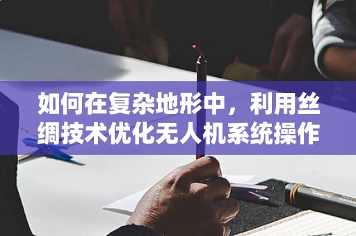 如何在复杂地形中，利用丝绸技术优化无人机系统操作？