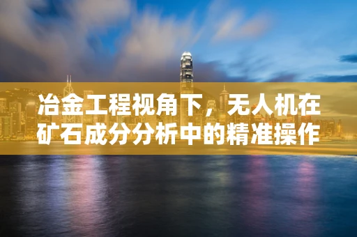 冶金工程视角下，无人机在矿石成分分析中的精准操作挑战
