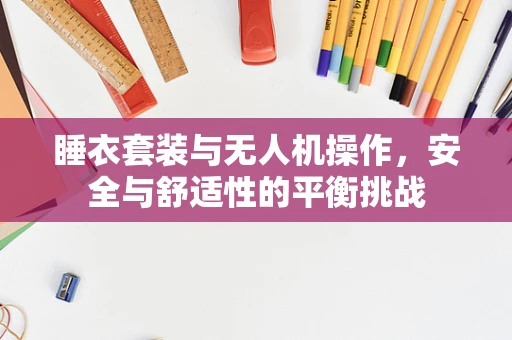 睡衣套装与无人机操作，安全与舒适性的平衡挑战