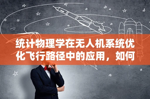 统计物理学在无人机系统优化飞行路径中的应用，如何通过概率分布优化飞行策略？