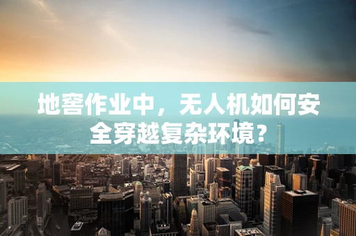 地窖作业中，无人机如何安全穿越复杂环境？