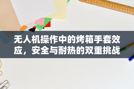 无人机操作中的烤箱手套效应，安全与耐热的双重挑战