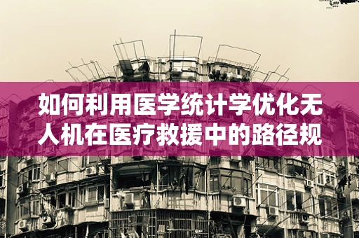如何利用医学统计学优化无人机在医疗救援中的路径规划？