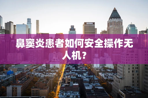 鼻窦炎患者如何安全操作无人机？