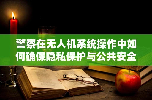 警察在无人机系统操作中如何确保隐私保护与公共安全的平衡？