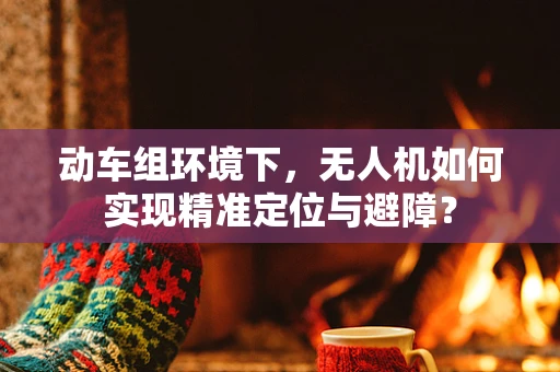 动车组环境下，无人机如何实现精准定位与避障？