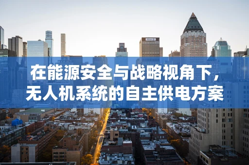 在能源安全与战略视角下，无人机系统的自主供电方案如何保障国家安全？