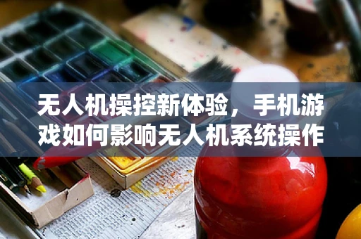 无人机操控新体验，手机游戏如何影响无人机系统操作？