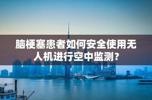 脑梗塞患者如何安全使用无人机进行空中监测？