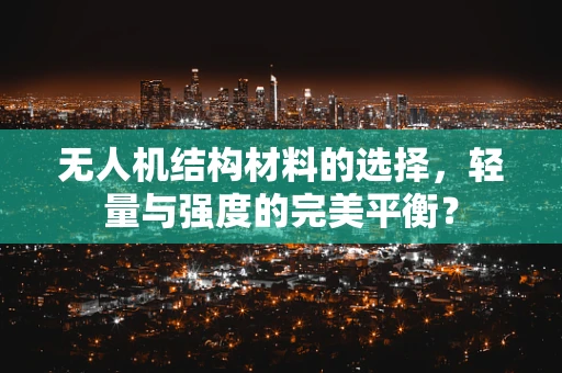 无人机结构材料的选择，轻量与强度的完美平衡？