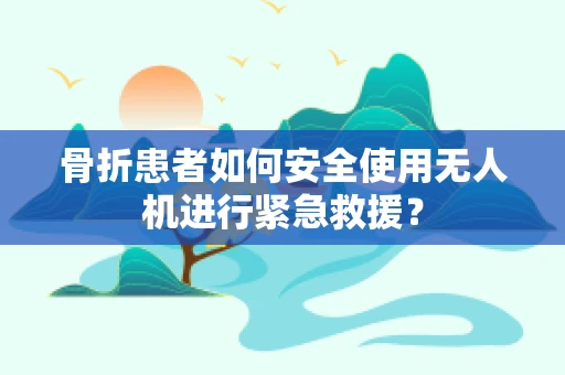 骨折患者如何安全使用无人机进行紧急救援？