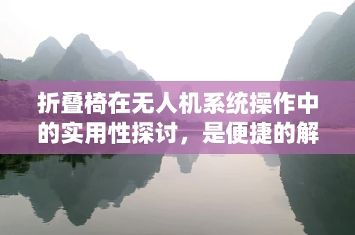 折叠椅在无人机系统操作中的实用性探讨，是便捷的解决方案还是安全隐患的源头？