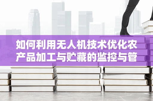 如何利用无人机技术优化农产品加工与贮藏的监控与管理？
