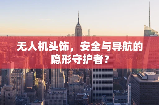 无人机头饰，安全与导航的隐形守护者？