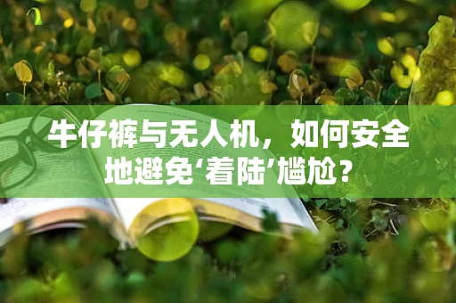 牛仔裤与无人机，如何安全地避免‘着陆’尴尬？