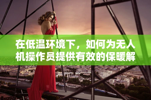 在低温环境下，如何为无人机操作员提供有效的保暖解决方案？