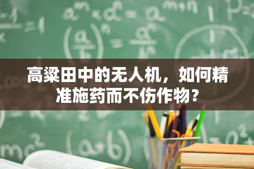 高粱田中的无人机，如何精准施药而不伤作物？