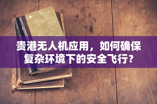 贵港无人机应用，如何确保复杂环境下的安全飞行？