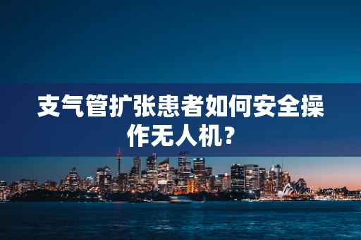 支气管扩张患者如何安全操作无人机？