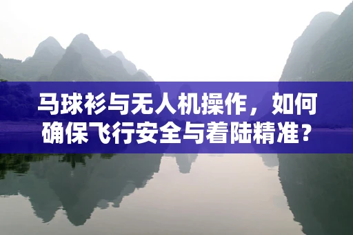 马球衫与无人机操作，如何确保飞行安全与着陆精准？