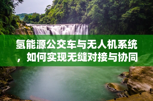 氢能源公交车与无人机系统，如何实现无缝对接与协同？