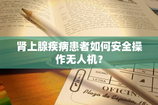 肾上腺疾病患者如何安全操作无人机？