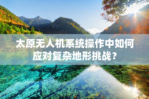 太原无人机系统操作中如何应对复杂地形挑战？