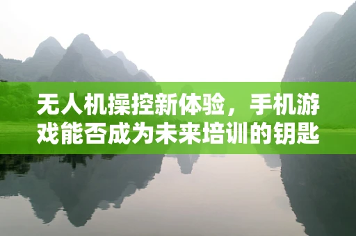 无人机操控新体验，手机游戏能否成为未来培训的钥匙？