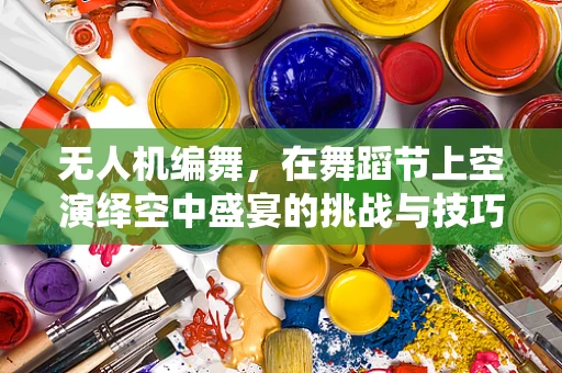 无人机编舞，在舞蹈节上空演绎空中盛宴的挑战与技巧