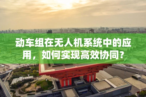 动车组在无人机系统中的应用，如何实现高效协同？