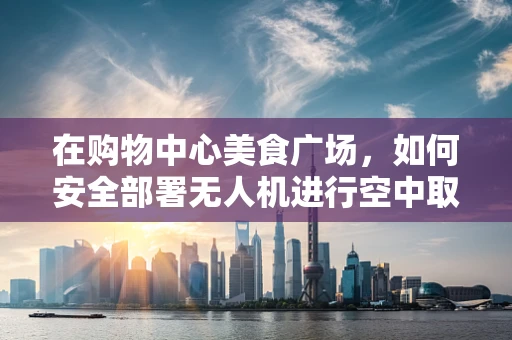在购物中心美食广场，如何安全部署无人机进行空中取餐服务？