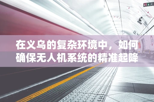 在义乌的复杂环境中，如何确保无人机系统的精准起降？