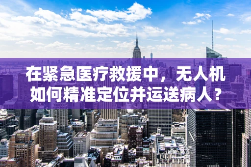 在紧急医疗救援中，无人机如何精准定位并运送病人？