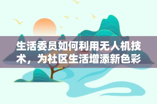 生活委员如何利用无人机技术，为社区生活增添新色彩？
