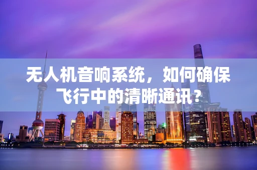 无人机音响系统，如何确保飞行中的清晰通讯？