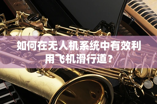 如何在无人机系统中有效利用飞机滑行道？