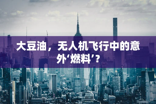 大豆油，无人机飞行中的意外‘燃料’？