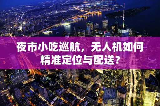 夜市小吃巡航，无人机如何精准定位与配送？