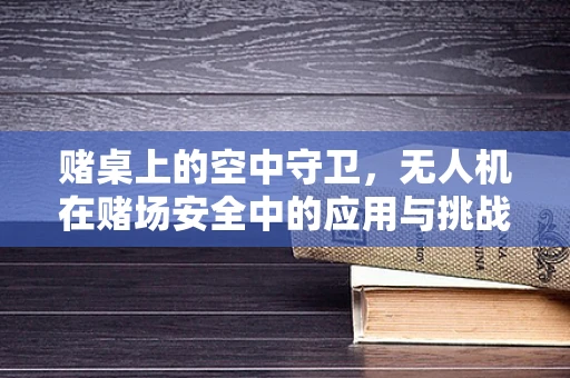赌桌上的空中守卫，无人机在赌场安全中的应用与挑战
