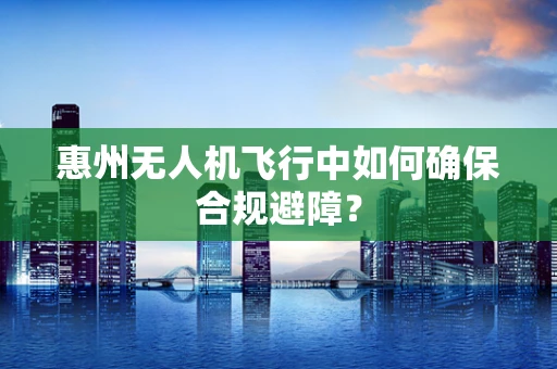惠州无人机飞行中如何确保合规避障？