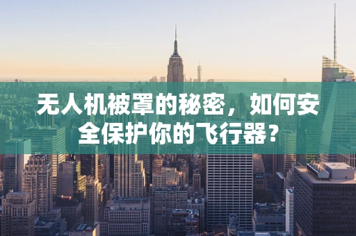 无人机被罩的秘密，如何安全保护你的飞行器？