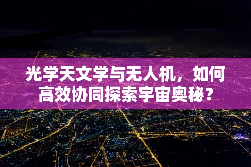 光学天文学与无人机，如何高效协同探索宇宙奥秘？