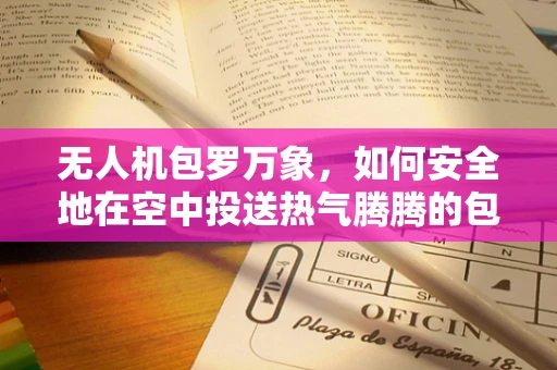 无人机包罗万象，如何安全地在空中投送热气腾腾的包子？