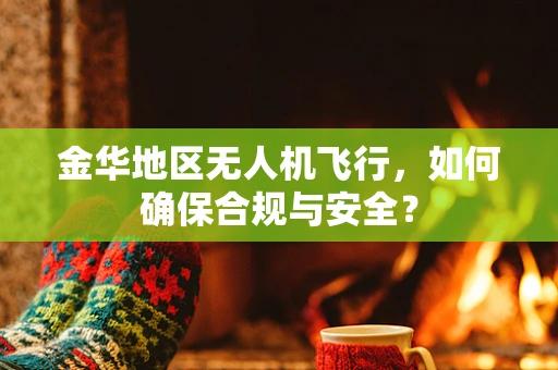 金华地区无人机飞行，如何确保合规与安全？