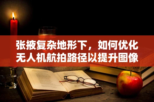张掖复杂地形下，如何优化无人机航拍路径以提升图像质量？