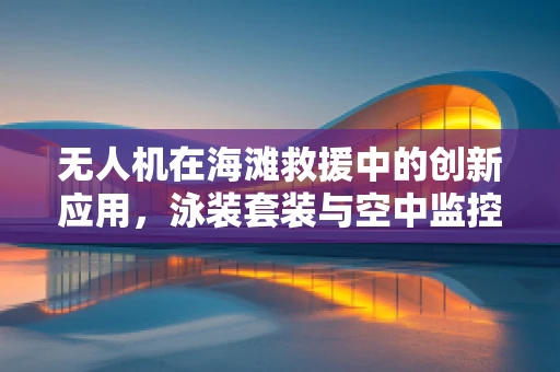 无人机在海滩救援中的创新应用，泳装套装与空中监控的完美结合？