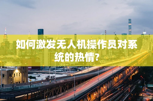 如何激发无人机操作员对系统的热情?
