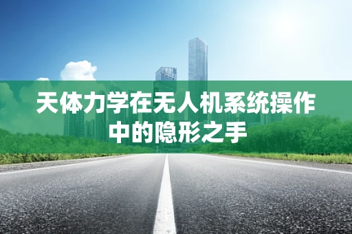 天体力学在无人机系统操作中的隐形之手