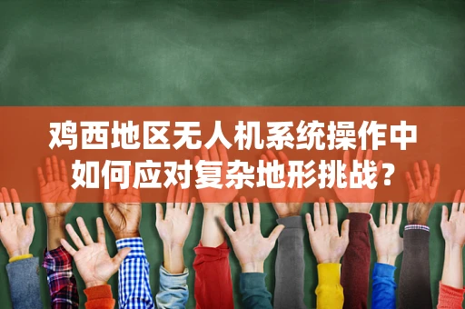 鸡西地区无人机系统操作中如何应对复杂地形挑战？
