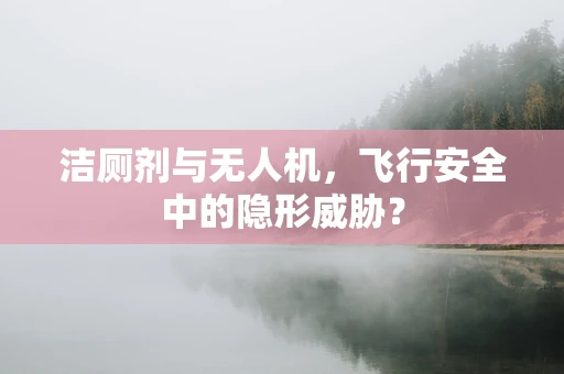 洁厕剂与无人机，飞行安全中的隐形威胁？